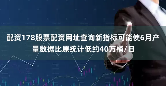 配资178股票配资网址查询新指标可能使6月产量数据比原统计低约40万桶/日