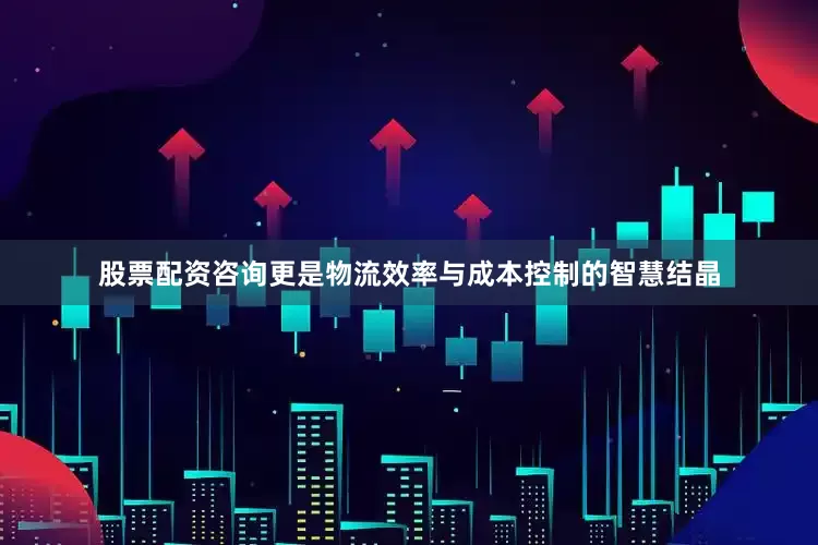 股票配资咨询更是物流效率与成本控制的智慧结晶