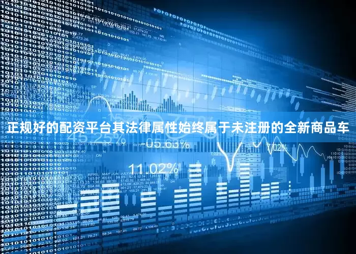 正规好的配资平台其法律属性始终属于未注册的全新商品车