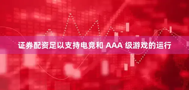 证券配资足以支持电竞和 AAA 级游戏的运行