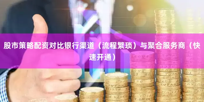 股市策略配资对比银行渠道（流程繁琐）与聚合服务商（快速开通）