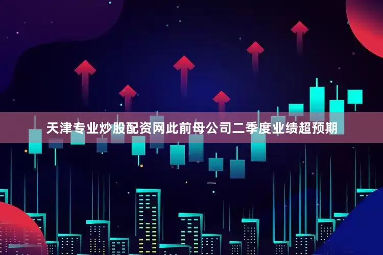 天津专业炒股配资网此前母公司二季度业绩超预期