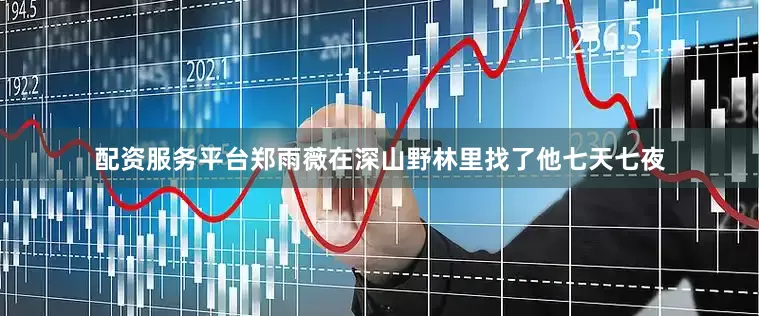 配资服务平台郑雨薇在深山野林里找了他七天七夜
