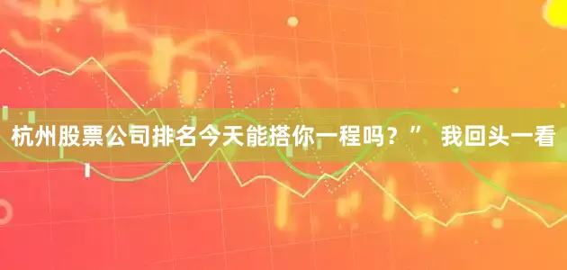 杭州股票公司排名今天能搭你一程吗？”  我回头一看