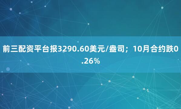 前三配资平台报3290.60美元/盎司；10月合约跌0.26%
