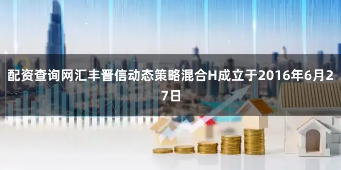 配资查询网汇丰晋信动态策略混合H成立于2016年6月27日