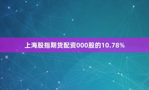 上海股指期货配资000股的10.78%