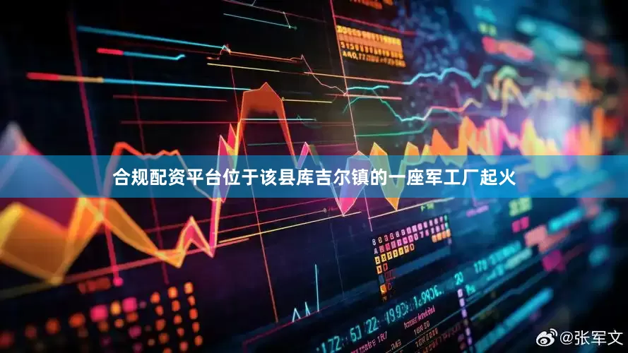 合规配资平台位于该县库吉尔镇的一座军工厂起火