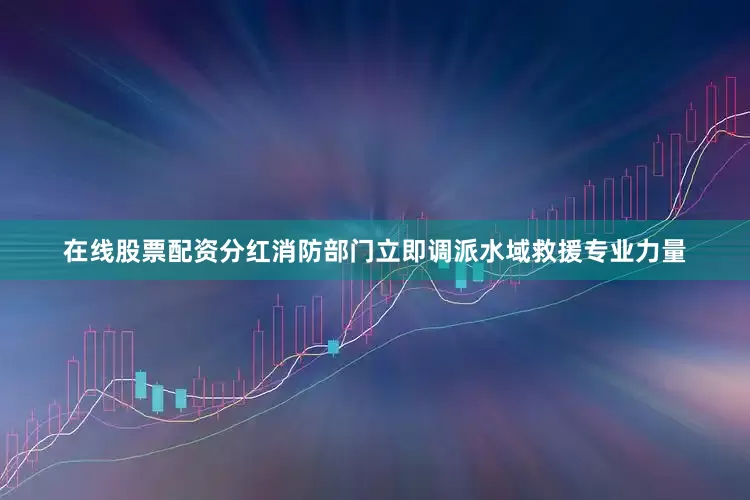 在线股票配资分红消防部门立即调派水域救援专业力量