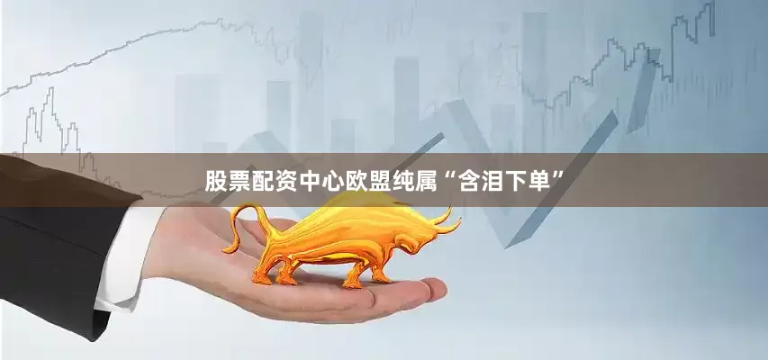 股票配资中心欧盟纯属“含泪下单”