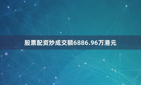 股票配资炒成交额6886.96万港元
