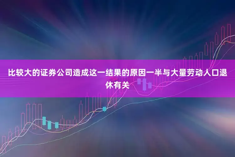 比较大的证券公司造成这一结果的原因一半与大量劳动人口退休有关