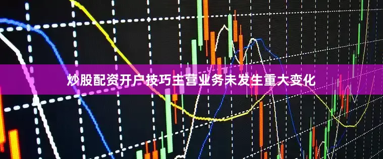 炒股配资开户技巧主营业务未发生重大变化