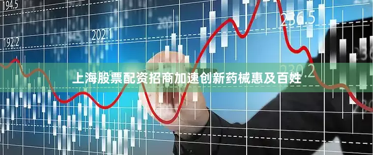 上海股票配资招商加速创新药械惠及百姓