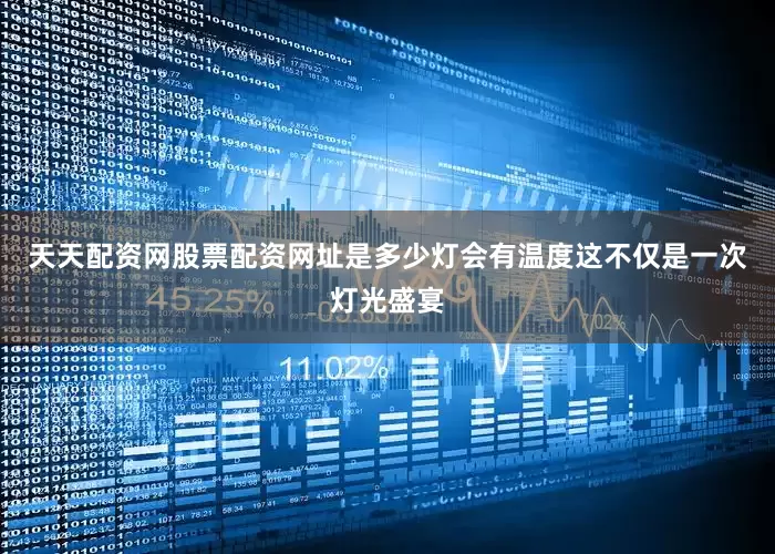 天天配资网股票配资网址是多少灯会有温度这不仅是一次灯光盛宴
