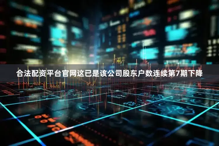 合法配资平台官网这已是该公司股东户数连续第7期下降