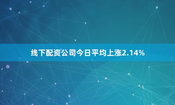 线下配资公司今日平均上涨2.14%