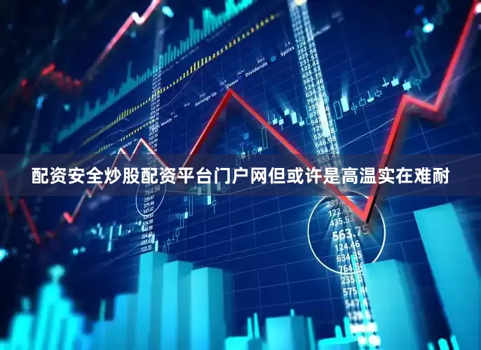 配资安全炒股配资平台门户网但或许是高温实在难耐