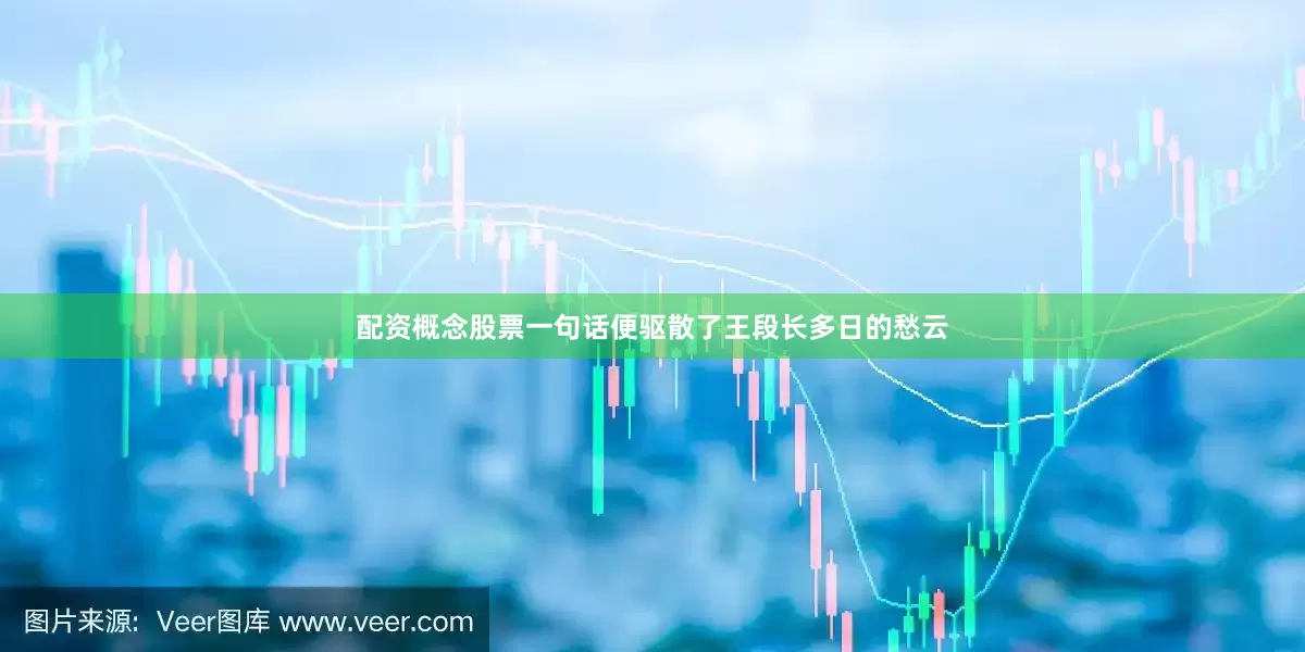 配资概念股票一句话便驱散了王段长多日的愁云