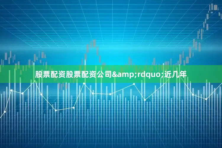 股票配资股票配资公司&rdquo;近几年