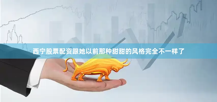 西宁股票配资跟她以前那种甜甜的风格完全不一样了