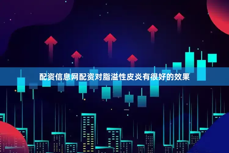 配资信息网配资对脂溢性皮炎有很好的效果