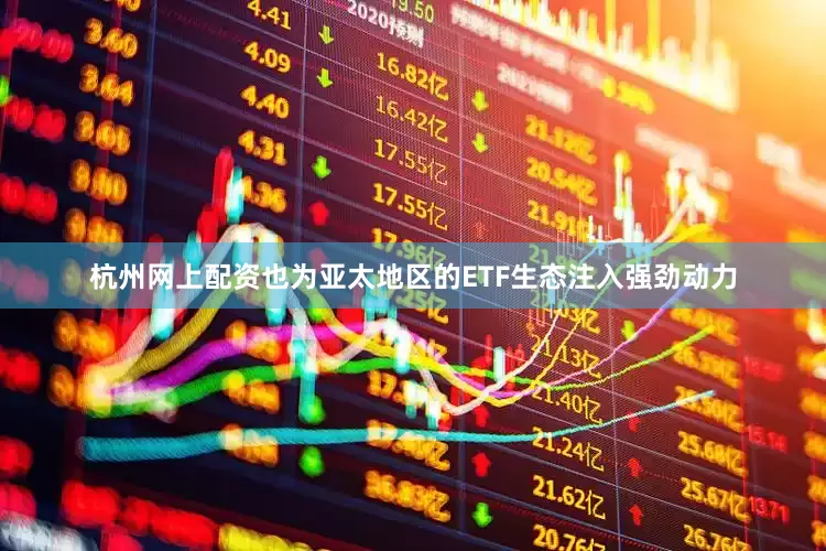 杭州网上配资也为亚太地区的ETF生态注入强劲动力