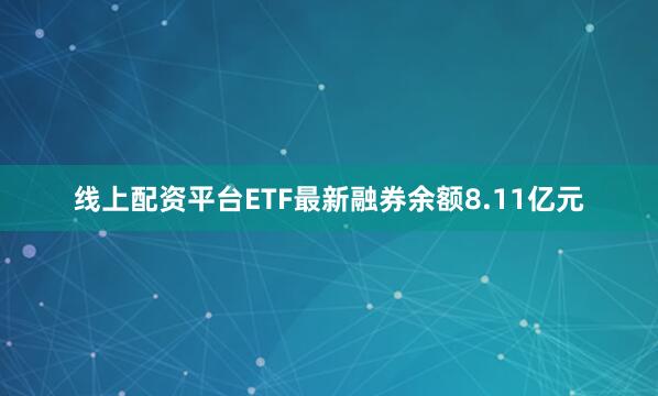 线上配资平台ETF最新融券余额8.11亿元