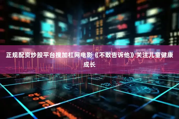 正规配资炒股平台搜加杠网电影《不敢告诉他》关注儿童健康成长