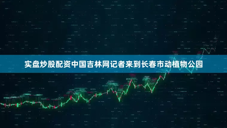 实盘炒股配资中国吉林网记者来到长春市动植物公园