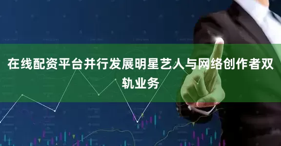 在线配资平台并行发展明星艺人与网络创作者双轨业务